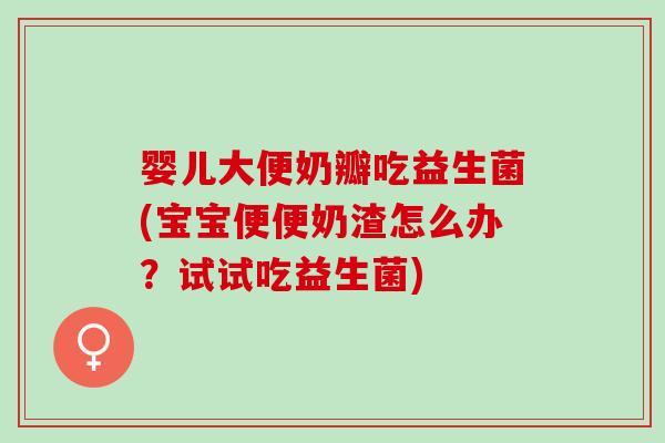 婴儿大便奶瓣吃益生菌(宝宝便便奶渣怎么办？试试吃益生菌)