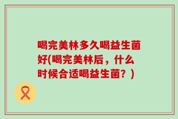 喝完美林多久喝益生菌好(喝完美林后,什么时候合适喝益生菌?) 喝完美林多久喝益生菌好(喝完美林后,什么时候合适喝益生菌?)