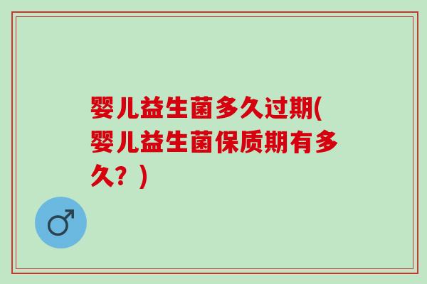 婴儿益生菌多久过期(婴儿益生菌保质期有多久？)