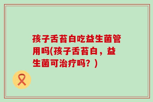 孩子舌苔白吃益生菌管用吗(孩子舌苔白，益生菌可治疗吗？)