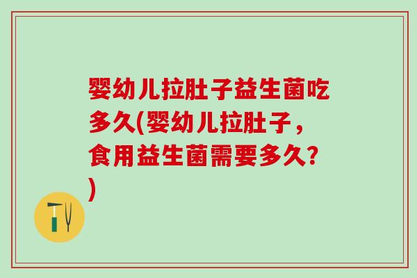 婴幼儿拉肚子益生菌吃多久(婴幼儿拉肚子，食用益生菌需要多久？)