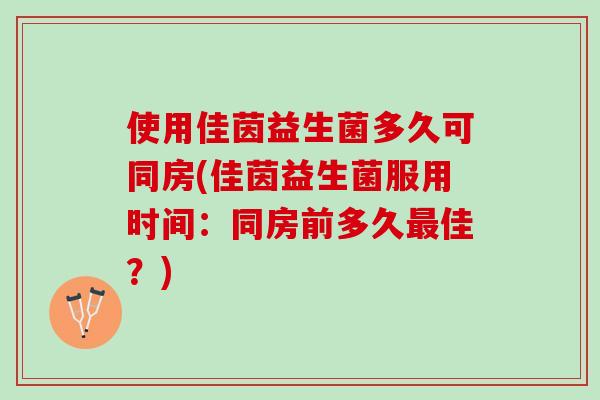 使用佳茵益生菌多久可同房(佳茵益生菌服用时间：同房前多久最佳？)