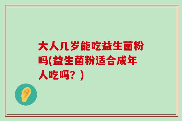 大人几岁能吃益生菌粉吗(益生菌粉适合成年人吃吗？)