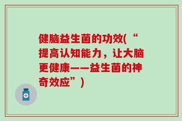 健脑益生菌的功效(“提高认知能力，让大脑更健康——益生菌的神奇效应”)