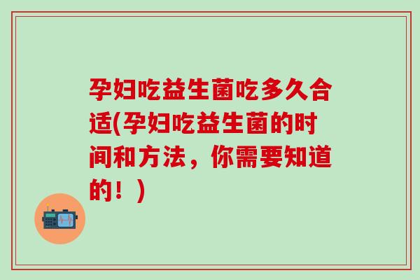 孕妇吃益生菌吃多久合适(孕妇吃益生菌的时间和方法，你需要知道的！)