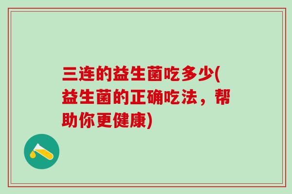 三连的益生菌吃多少(益生菌的正确吃法，帮助你更健康)