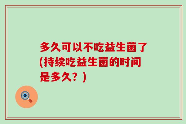 多久可以不吃益生菌了(持续吃益生菌的时间是多久？)
