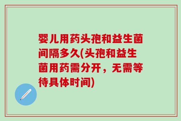 婴儿用药头孢和益生菌间隔多久(头孢和益生菌用药需分开，无需等待具体时间)