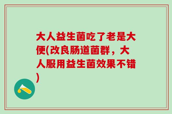 大人益生菌吃了老是大便(改良肠道菌群，大人服用益生菌效果不错)