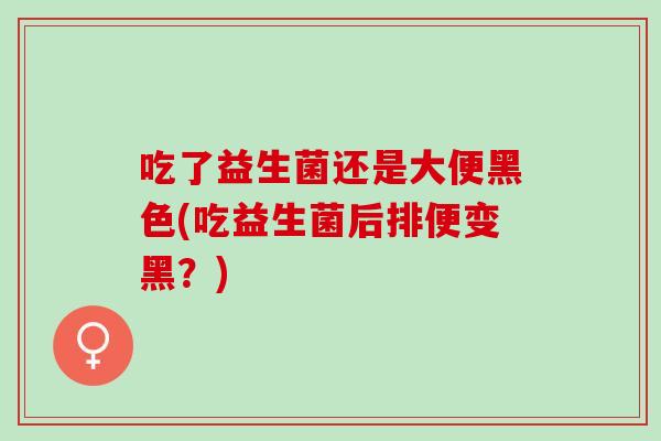 吃了益生菌还是大便黑色(吃益生菌后排便变黑？)