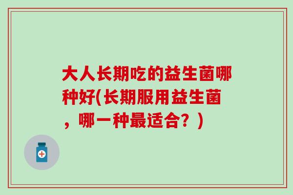 大人长期吃的益生菌哪种好(长期服用益生菌，哪一种最适合？)