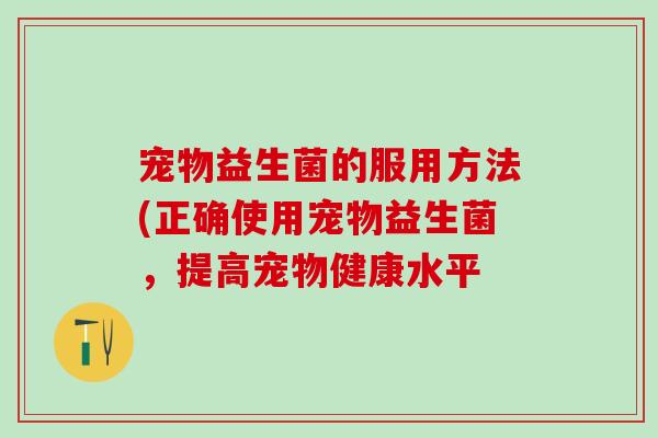宠物益生菌的服用方法(正确使用宠物益生菌，提高宠物健康水平