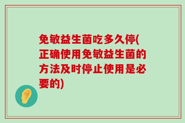 免敏益生菌吃多久停(正确使用免敏益生菌的方法及时停止使用是必要的)
