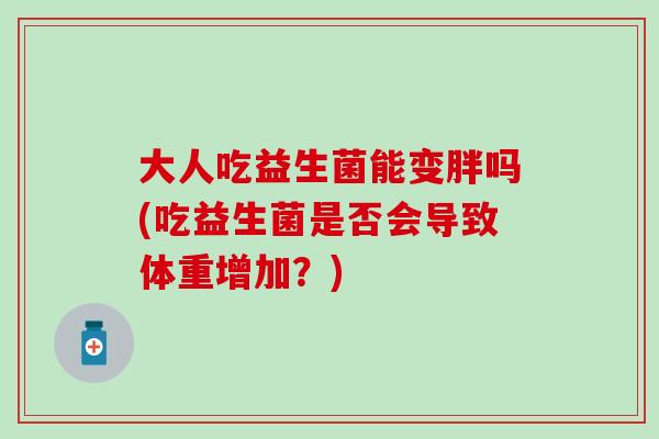 大人吃益生菌能变胖吗(吃益生菌是否会导致体重增加？)