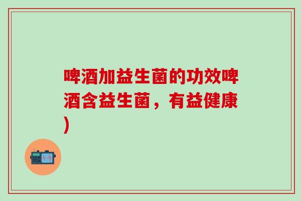 啤酒加益生菌的功效啤酒含益生菌，有益健康)