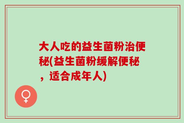 大人吃的益生菌粉(益生菌粉缓解,适合成年人) 大人吃的益生菌粉(益生菌粉缓解,适合成年人)
