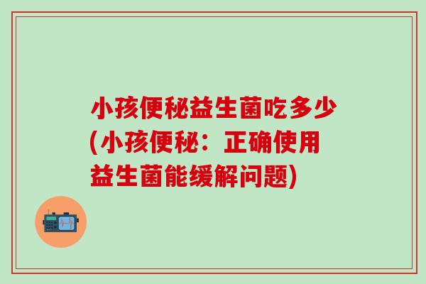 小孩便秘益生菌吃多少(小孩便秘：正确使用益生菌能缓解问题)