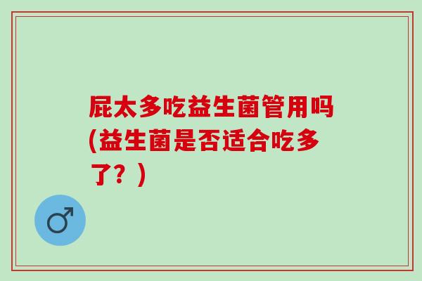 屁太多吃益生菌管用吗(益生菌是否适合吃多了？)