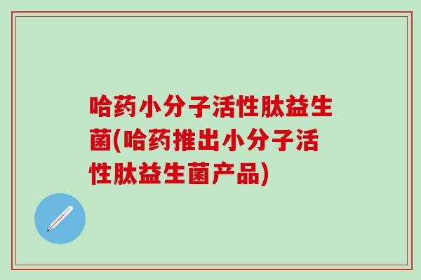 哈药小分子活性肽益生菌(哈药推出小分子活性肽益生菌产品)