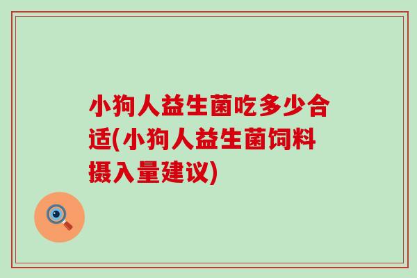 小狗人益生菌吃多少合适(小狗人益生菌饲料摄入量建议)