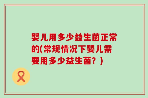 婴儿用多少益生菌正常的(常规情况下婴儿需要用多少益生菌？)