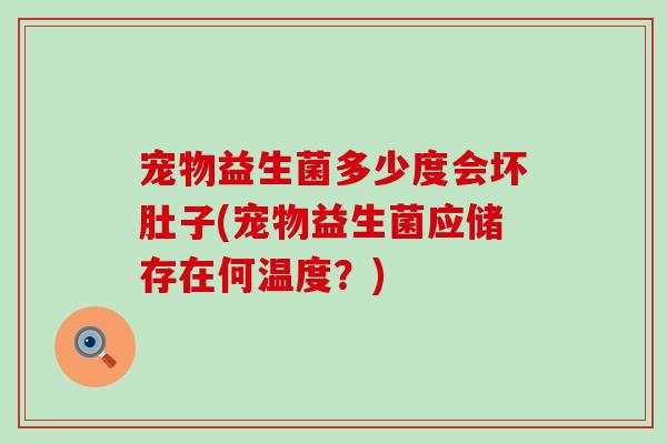 宠物益生菌多少度会坏肚子(宠物益生菌应储存在何温度？)