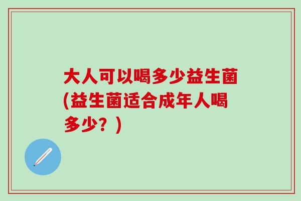 大人可以喝多少益生菌(益生菌适合成年人喝多少？)