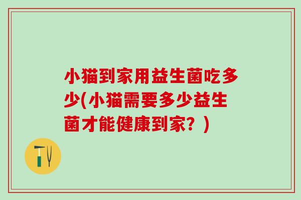 小猫到家用益生菌吃多少(小猫需要多少益生菌才能健康到家？)