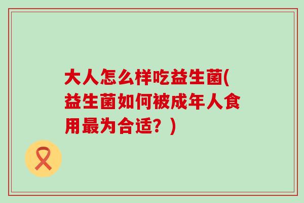 大人怎么样吃益生菌(益生菌如何被成年人食用最为合适？)