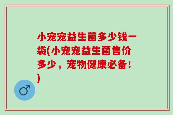 小宠宠益生菌多少钱一袋(小宠宠益生菌售价多少，宠物健康必备！)