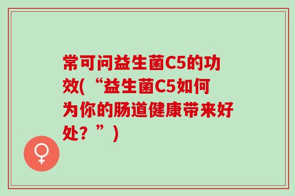 常可问益生菌C5的功效(“益生菌C5如何为你的肠道健康带来好处？”)