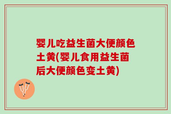 婴儿吃益生菌大便颜色土黄(婴儿食用益生菌后大便颜色变土黄)