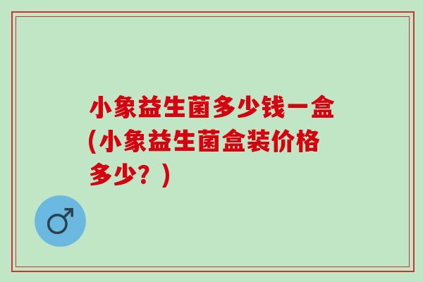 小象益生菌多少钱一盒(小象益生菌盒装价格多少？)