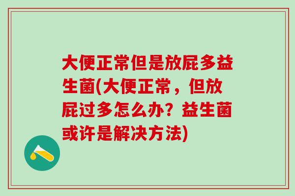 大便正常但是放屁多益生菌(大便正常，但放屁过多怎么办？益生菌或许是解决方法)