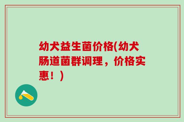 幼犬益生菌价格(幼犬肠道菌群调理，价格实惠！)