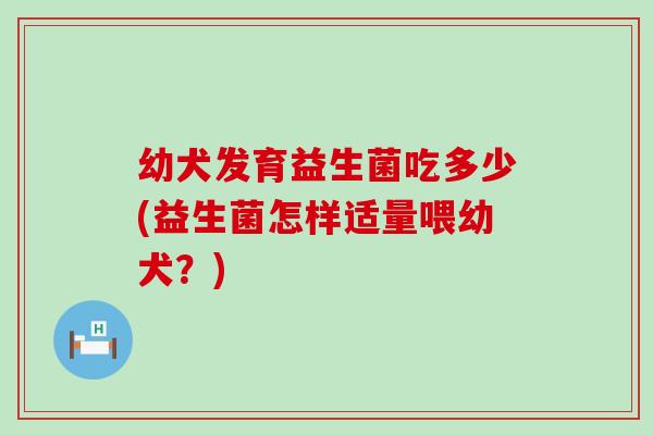 幼犬发育益生菌吃多少(益生菌怎样适量喂幼犬？)