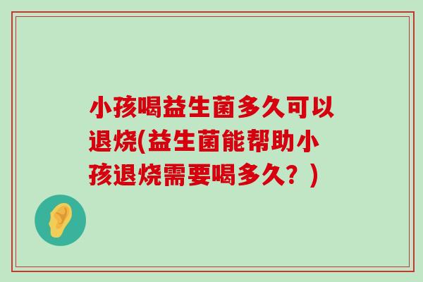 小孩喝益生菌多久可以退烧(益生菌能帮助小孩退烧需要喝多久？)