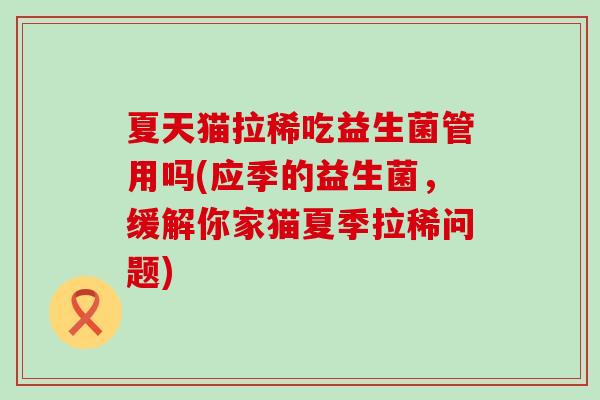夏天猫拉稀吃益生菌管用吗(应季的益生菌，缓解你家猫夏季拉稀问题)