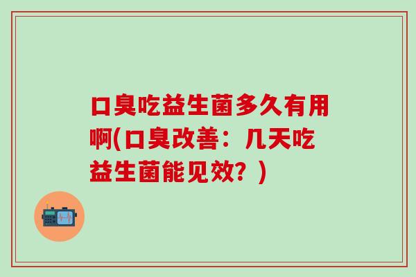 口臭吃益生菌多久有用啊(口臭改善：几天吃益生菌能见效？)