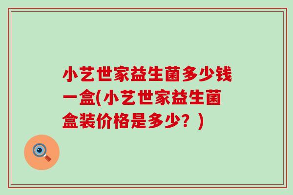 小艺世家益生菌多少钱一盒(小艺世家益生菌盒装价格是多少？)