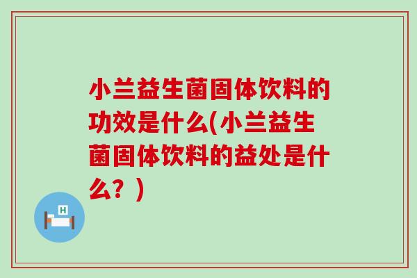 小兰益生菌固体饮料的功效是什么(小兰益生菌固体饮料的益处是什么？)
