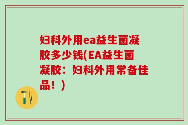 妇科外用ea益生菌凝胶多少钱(EA益生菌凝胶：妇科外用常备佳品！)