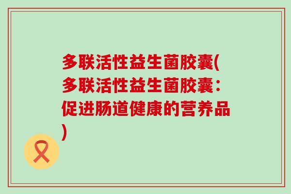 多联活性益生菌胶囊(多联活性益生菌胶囊：促进肠道健康的营养品)