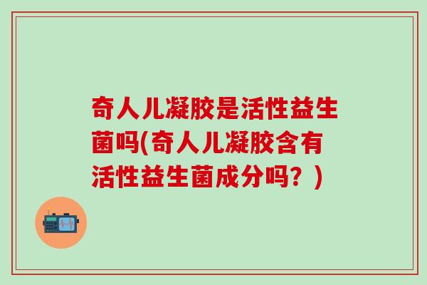 奇人儿凝胶是活性益生菌吗(奇人儿凝胶含有活性益生菌成分吗?) 奇人儿凝胶是活性益生菌吗(奇人儿凝胶含有活性益生菌成分吗?)