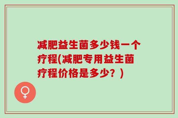 减肥益生菌多少钱一个疗程(减肥专用益生菌疗程价格是多少？)