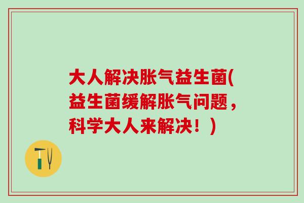 大人解决胀气益生菌(益生菌缓解胀气问题，科学大人来解决！)