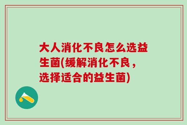大人消化不良怎么选益生菌(缓解消化不良，选择适合的益生菌)