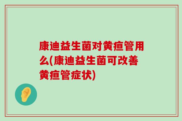 康迪益生菌对黄疸管用么(康迪益生菌可改善黄疸管症状) 康迪益生菌对黄疸管用么(康迪益生菌可改善黄疸管症状)