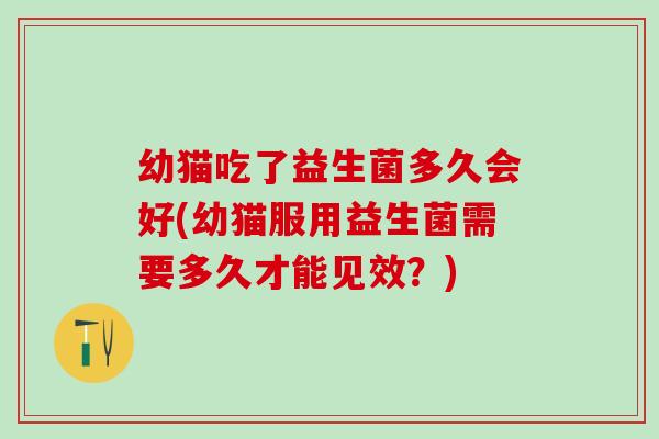 幼猫吃了益生菌多久会好(幼猫服用益生菌需要多久才能见效？)