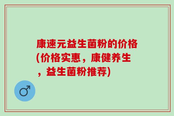 康速元益生菌粉的价格(价格实惠,康健养生,益生菌粉推荐) 康速元益生菌粉的价格(价格实惠,康健养生,益生菌粉推荐)